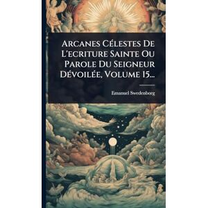 Swedenborg, Emanuel Arcanes CÃ(c)lestes De L'ecriture Sainte Ou Parole Du Seigneur DÃ(c)voilÃ(c)e, Volume 15... Swedenborg, Emanuel Arcanes CÃ(c)lestes De L'ecriture Sainte Ou Parole Du Seigneur DÃ(c)voilÃ(c)e, Volume 15...
