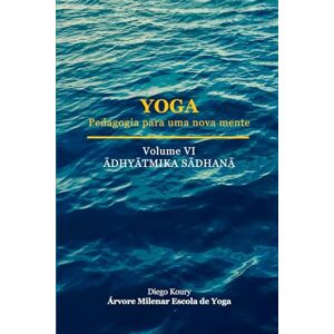 Koury, Diego Yoga, pedagogia para uma nova mente Volume VI: Ādhyātmika sādhana Koury, Diego Yoga, pedagogia para uma nova mente Volume VI: Ādhyātmika sādhana