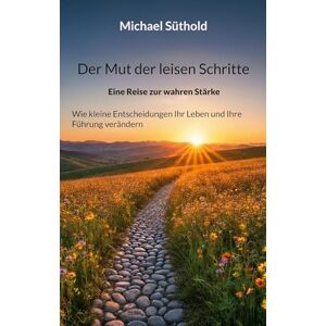 Süthold, Michael Der Mut der leisen Schritte: Eine Reise zur wahren Stärke. Wie kleine Entscheidungen Ihr Leben und Ihre Führung verändern Süthold, Michael Der Mut der leisen Schritte: Eine Reise zur wahren Stärke. Wie kleine Entscheidungen Ihr Leben und Ihre Führung verändern