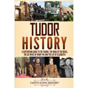 History, Captivating Tudor History: A Captivating Guide to the Tudors, the Wars of the Roses, the Six Wives of Henry VIII and the Life of Elizabeth I (Key Periods in England's Past) History, Captivating Tudor History: A Captivating Guide to the Tudors, the Wars of the Roses, the Six Wives of Henry VIII and the Life of Elizabeth I (Key Periods in England's Past)