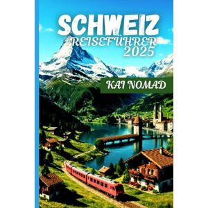 NOMAD, KAI SCHWEIZ REISEFÜHRER 2025: Erkunden Sie die Alpen, malerische Züge, charmante Dörfer und ikonische Städte NOMAD, KAI SCHWEIZ REISEFÜHRER 2025: Erkunden Sie die Alpen, malerische Züge, charmante Dörfer und ikonische Städte