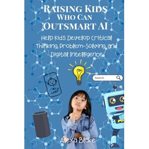 Blake, Alexa Raising Kids Who Can Outsmart AI: Help Kids Develop Critical Thinking, Problem-Solving, and Digital Intelligence (Raising Kids in the Age of AI) Blake, Alexa Raising Kids Who Can Outsmart AI: Help Kids Develop Critical Thinking, Problem-Solving, and Digital Intelligence (Raising Kids in the Age of AI)