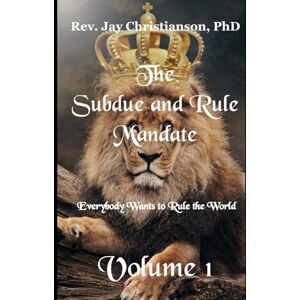 Christianson PhD, Rev. Jay The Subdue and Rule Mandate, Volume 1: Everybody Wants to Rule the World Christianson PhD, Rev. Jay The Subdue and Rule Mandate, Volume 1: Everybody Wants to Rule the World