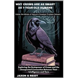 G. REIDY, JAXON Why Crows Are As Smart As 7-Year-Old Humans:Inside the Minds of Nature’s Greatest Problem Solvers: Exploring the Brainpower of Crows and the Unexpected Connection Between Their Intelligence and Ours G. REIDY, JAXON Why Crows Are As Smart As 7-Year-Old Humans:Inside the Minds of Nature’s Greatest Problem Solvers: Exploring the Brainpower of Crows and the Unexpected Connection Between Their Intelligence and Ours
