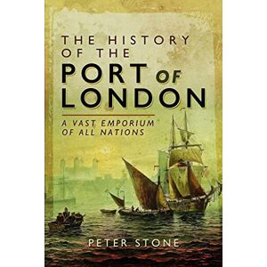 Peter Stone The History of the Port of London: A Vast Emporium of All Nations Peter Stone The History of the Port of London: A Vast Emporium of All Nations