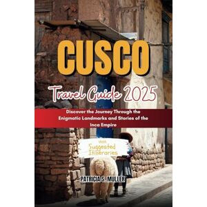 MULLER, PATRICIA S. CUSCO TRAVEL GUIDE 2025: Discover the Journey Through the Enigmatic Landmarks and Stories of the Inca Empire MULLER, PATRICIA S. CUSCO TRAVEL GUIDE 2025: Discover the Journey Through the Enigmatic Landmarks and Stories of the Inca Empire