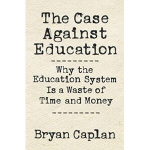 Caplan, Bryan The Case against Education – Why the Education System Is a Waste of Time and Money Caplan, Bryan The Case against Education – Why the Education System Is a Waste of Time and Money