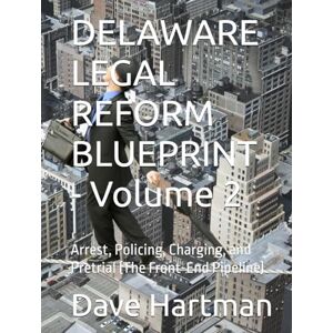 Hartman, Dave DELAWARE LEGAL REFORM BLUEPRINT Volume 2: Arrest, Policing, Charging, and Pretrial (The Front-End Pipeline) (Delaware Legal Reform Series) Hartman, Dave DELAWARE LEGAL REFORM BLUEPRINT Volume 2: Arrest, Policing, Charging, and Pretrial (The Front-End Pipeline) (Delaware Legal Reform Series)