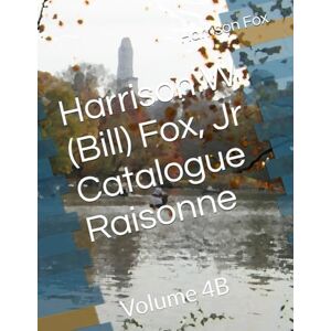Fox Jr, Dr Harrison Harrison W (Bill) Fox, Jr Catalogue Raisonne: Volume 4B Fox Jr, Dr Harrison Harrison W (Bill) Fox, Jr Catalogue Raisonne: Volume 4B