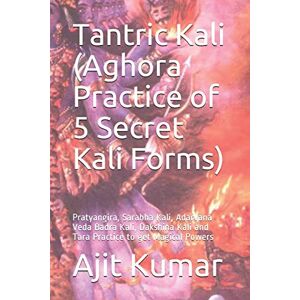 Kumar, Ajit Tantric Kali (Aghora Practice of 5 Secret Kali Forms): Pratyangira, Sarabha Kali, Adarvana Veda Badra Kali, Dakshina Kali and Tara Practice to get Magical Powers Kumar, Ajit Tantric Kali (Aghora Practice of 5 Secret Kali Forms): Pratyangira, Sarabha Kali, Adarvana Veda Badra Kali, Dakshina Kali and Tara Practice to get Magical Powers