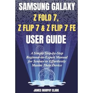 CLARK, JAMES MURPHY SAMSUNG GALAXY Z FOLD 7, Z FLIP 7 & Z FLIP 7 FE USER GUIDE: A Simple Step-by-Step Beginner-to-Expert Manual for Seniors to Effortlessly Master Their Device CLARK, JAMES MURPHY SAMSUNG GALAXY Z FOLD 7, Z FLIP 7 & Z FLIP 7 FE USER GUIDE: A Simple Step-by-Step Beginner-to-Expert Manual for Seniors to Effortlessly Master Their Device