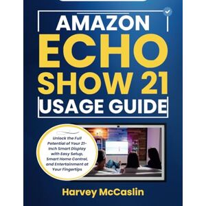 McCaslin, Harvey AMAZON ECHO SHOW 21 USAGE GUIDE: Unlock the Full Potential of Your 21-Inch Smart Display with Easy Setup, Smart Home Control, and Entertainment at Your Fingertips McCaslin, Harvey AMAZON ECHO SHOW 21 USAGE GUIDE: Unlock the Full Potential of Your 21-Inch Smart Display with Easy Setup, Smart Home Control, and Entertainment at Your Fingertips