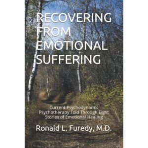 Furedy M.D., Ronald L. RECOVERING FROM EMOTIONAL SUFFERING: Current Psychodynamic Psychotherapy Told Through Eight Stories of Emotional Healing Furedy M.D., Ronald L. RECOVERING FROM EMOTIONAL SUFFERING: Current Psychodynamic Psychotherapy Told Through Eight Stories of Emotional Healing