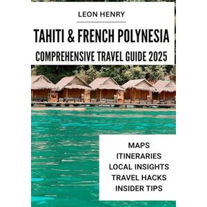HENRY, LEON TAHITI & FRENCH POLYNESIA COMPREHENSIVE TRAVEL GUIDE 2025 HENRY, LEON TAHITI & FRENCH POLYNESIA COMPREHENSIVE TRAVEL GUIDE 2025