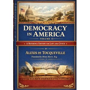 De Tocqueville, Alexis Democracy In America Volume II: A Reference Edition for Law and Civics De Tocqueville, Alexis Democracy In America Volume II: A Reference Edition for Law and Civics