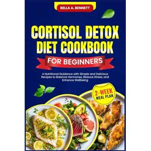A. Bennett, Bella CORTISOL DETOX DIET COOKBOOK FOR BEGINNERS: A Nutritional Guidance with Simple and Delicious Recipes to Balance Hormones, Reduce Stress, and Enhance Wellbeing (2-Week Meal Plan) A. Bennett, Bella CORTISOL DETOX DIET COOKBOOK FOR BEGINNERS: A Nutritional Guidance with Simple and Delicious Recipes to Balance Hormones, Reduce Stress, and Enhance Wellbeing (2-Week Meal Plan)