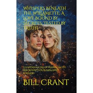 Crant, Bill WHISPERS BENEATH THE WILLAMETTE: A LOVE BOUND BY SECRETS, TESTED BY TRUTH: A SUSPENSEFUL TALE OF PASSION, DECEIT, AND REDEMPTION IN RAIN-SWEPT PORTLAND Crant, Bill WHISPERS BENEATH THE WILLAMETTE: A LOVE BOUND BY SECRETS, TESTED BY TRUTH: A SUSPENSEFUL TALE OF PASSION, DECEIT, AND REDEMPTION IN RAIN-SWEPT PORTLAND