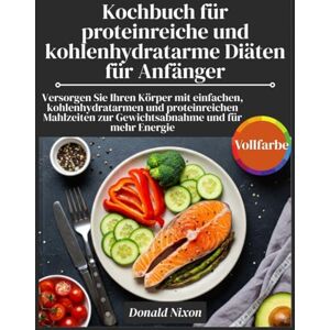 Nixon, Donald Kochbuch für proteinreiche und kohlenhydratarme Diäten für Anfänger: Versorgen Sie Ihren Körper mit einfachen, kohlenhydratarmen und proteinreichen Mahlzeiten zur Gewichtsabnahme und für mehr Energie Nixon, Donald Kochbuch für proteinreiche und kohlenhydratarme Diäten für Anfänger: Versorgen Sie Ihren Körper mit einfachen, kohlenhydratarmen und proteinreichen Mahlzeiten zur Gewichtsabnahme und für mehr Energie