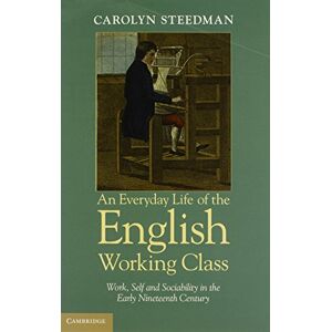 Steedman, Carolyn An Everyday Life of the English Working Class: Work, Self And Sociability In The Early Nineteenth Century Steedman, Carolyn An Everyday Life of the English Working Class: Work, Self And Sociability In The Early Nineteenth Century