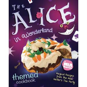 Martin, Mia The Alice in Wonderland Themed Cookbook: Magical Recipes from the Mad Hatter's Tea Party Martin, Mia The Alice in Wonderland Themed Cookbook: Magical Recipes from the Mad Hatter's Tea Party