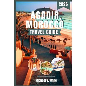 White, Michael S. AGADIR, MOROCCO TRAVEL GUIDE 2026: Discover Agadir’s Sun-Kissed Beaches, Hidden Gems, Vibrant Markets, Authentic Cuisine & Ultimate Travel Itineraries for Families, Couples, Solo Travelers, and Luxury White, Michael S. AGADIR, MOROCCO TRAVEL GUIDE 2026: Discover Agadir’s Sun-Kissed Beaches, Hidden Gems, Vibrant Markets, Authentic Cuisine & Ultimate Travel Itineraries for Families, Couples, Solo Travelers, and Luxury