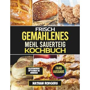 Rodgers, Nathan Frisch Gemahlenes Mehl Sauerteig Kochbuch: Einfache, handwerkliche Rezepte für darmfreundliches Backen, Vollkorn-Starter und natürlich fermentierte Brote Rodgers, Nathan Frisch Gemahlenes Mehl Sauerteig Kochbuch: Einfache, handwerkliche Rezepte für darmfreundliches Backen, Vollkorn-Starter und natürlich fermentierte Brote
