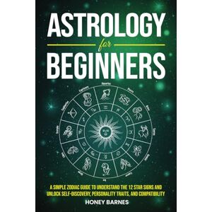 Barnes, Honey Astrology for Beginners: A Simple Zodiac Guide to Understand the 12 Star Signs and Unlock Self-Discovery, Personality Traits, and Compatibility Barnes, Honey Astrology for Beginners: A Simple Zodiac Guide to Understand the 12 Star Signs and Unlock Self-Discovery, Personality Traits, and Compatibility