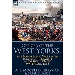 Mockler-Ferryman, A F Officer of the West Yorks: the Napoleonic Wars with H.M. 51st Regiment-Corsica, 1794 to Waterloo, 1815 Mockler-Ferryman, A F Officer of the West Yorks: the Napoleonic Wars with H.M. 51st Regiment-Corsica, 1794 to Waterloo, 1815