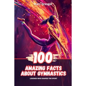 Dresgui, Marc 100 Amazing Facts About Gymnastics: Legends Who Shaped the Sport Dresgui, Marc 100 Amazing Facts About Gymnastics: Legends Who Shaped the Sport