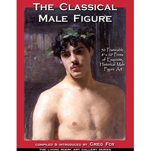 Fox, Greg The Classical Male Figure: 50 Frameable 8" x 10" Prints of Exquisite, Historical Male Figure Art: Volume 1 (The Living Room Art Gallery Series) Fox, Greg The Classical Male Figure: 50 Frameable 8" x 10" Prints of Exquisite, Historical Male Figure Art: Volume 1 (The Living Room Art Gallery Series)