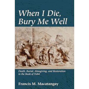 Macatangay, Francis M. When I Die, Bury Me Well: Death, Burial, Almsgiving, and Restoration in the Book of Tobit Macatangay, Francis M. When I Die, Bury Me Well: Death, Burial, Almsgiving, and Restoration in the Book of Tobit
