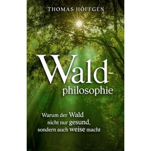 Höffgen, Thomas Waldphilosophie: Warum der Wald nicht nur gesund, sondern auch weise macht Höffgen, Thomas Waldphilosophie: Warum der Wald nicht nur gesund, sondern auch weise macht