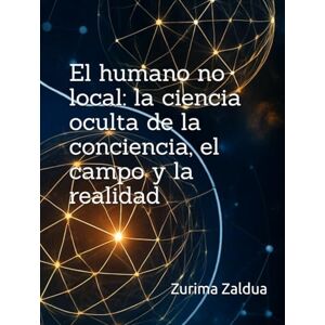 Zaldua, Zurima El humano no local: la ciencia oculta de la conciencia, el campo y la realidad Zaldua, Zurima El humano no local: la ciencia oculta de la conciencia, el campo y la realidad