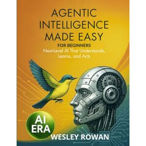 Rowan, Wesley Agentic Intelligence Made Easy For Beginners: Next-Level AI That Understands, Learns, and Acts Rowan, Wesley Agentic Intelligence Made Easy For Beginners: Next-Level AI That Understands, Learns, and Acts