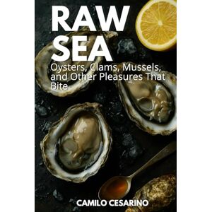 Cesarino, Camilo Raw Sea: Oysters, Clams, Mussels, and Other Pleasures That Bite (Raw and Unfiltered) Cesarino, Camilo Raw Sea: Oysters, Clams, Mussels, and Other Pleasures That Bite (Raw and Unfiltered)