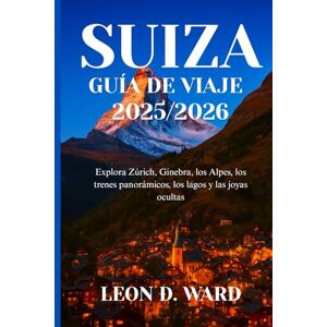 WARD, LEON D SUIZA GUÍA DE VIAJE 2025/2026: Explora Zúrich, Ginebra, los Alpes, los trenes panorámicos, los lagos y las joyas ocultas WARD, LEON D SUIZA GUÍA DE VIAJE 2025/2026: Explora Zúrich, Ginebra, los Alpes, los trenes panorámicos, los lagos y las joyas ocultas