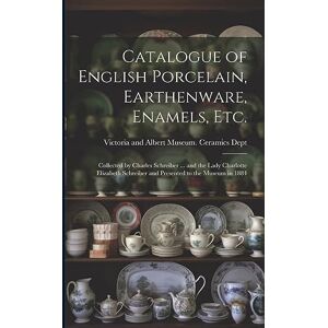 Catalogue of English Porcelain, Earthenware, Enamels, etc.: Collected by Charles Schreiber ... and the Lady Charlotte Elizabeth Schreiber and Presented to the Museum in 1884 Catalogue of English Porcelain, Earthenware, Enamels, etc.: Collected by Charles Schreiber ... and the Lady Charlotte Elizabeth Schreiber and Presented to the Museum in 1884