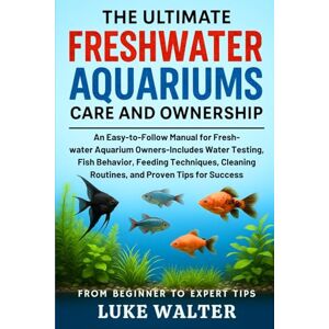 WALTER, LUKE THE ULTIMATE FRESHWATER AQUARIUMS CARE AND OWNERSHIP: An Easy-to-Follow Manual for Fresh-water Aquarium Owners-Includes Water Testing, Fish Behavior, ... Routines, and Proven Tips for Success WALTER, LUKE THE ULTIMATE FRESHWATER AQUARIUMS CARE AND OWNERSHIP: An Easy-to-Follow Manual for Fresh-water Aquarium Owners-Includes Water Testing, Fish Behavior, ... Routines, and Proven Tips for Success