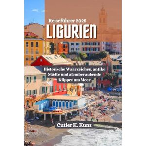 Kunz, Cutler K. LIGURIEN Reiseführer 2025: Historische Wahrzeichen, antike Städte und atemberaubende Klippen am Meer Kunz, Cutler K. LIGURIEN Reiseführer 2025: Historische Wahrzeichen, antike Städte und atemberaubende Klippen am Meer