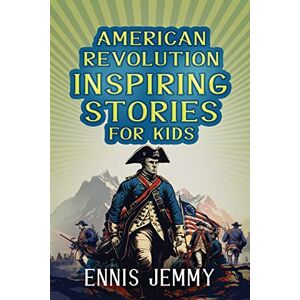 Jemmy, Ennis American Revolution Inspiring Stories for Kids: A Collection of Memorable True Tales About Courage, Goodness, Rescue, and Civic Duty To Inspire Young ... War of Independence (Facts & History Book) Jemmy, Ennis American Revolution Inspiring Stories for Kids: A Collection of Memorable True Tales About Courage, Goodness, Rescue, and Civic Duty To Inspire Young ... War of Independence (Facts & History Book)