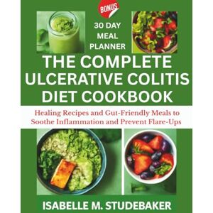 Studebaker, Isabelle M. THE COMPLETE ULCERATIVE COLITIS DIET COOKBOOK: Healing Recipes and Gut-Friendly Meals to Soothe Inflammation and Prevent Flare-Ups Studebaker, Isabelle M. THE COMPLETE ULCERATIVE COLITIS DIET COOKBOOK: Healing Recipes and Gut-Friendly Meals to Soothe Inflammation and Prevent Flare-Ups