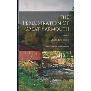 Palmer, Charles John The Perlustration Of Great Yarmouth: With Charleston And Southtown; Volume 2 Palmer, Charles John The Perlustration Of Great Yarmouth: With Charleston And Southtown; Volume 2