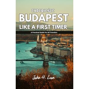 H. Leon, John EXPERIENCE BUDAPEST LIKE A FIRST TIMER: A Practical Guide For All Travelers H. Leon, John EXPERIENCE BUDAPEST LIKE A FIRST TIMER: A Practical Guide For All Travelers