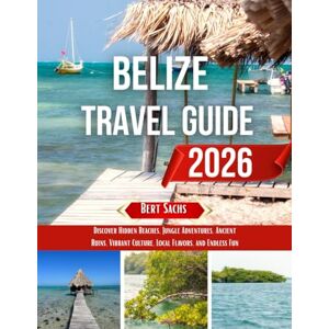 Sachs, Bert BELIZE TRAVEL GUIDE 2026: Discover Hidden Beaches, Jungle Adventures, Ancient Ruins, Vibrant Culture, Local Flavors, and Endless Fun Sachs, Bert BELIZE TRAVEL GUIDE 2026: Discover Hidden Beaches, Jungle Adventures, Ancient Ruins, Vibrant Culture, Local Flavors, and Endless Fun