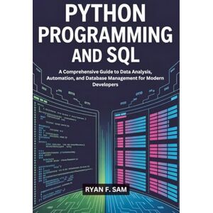 SAM, RYAN F. PYTHON PROGRAMMING AND SQL: A COMPREHENSIVE GUIDE TO DATA ANALYSIS, AUTOMATION, AND DATABASE MANAGEMENT FOR MODERN DEVELOPERS SAM, RYAN F. PYTHON PROGRAMMING AND SQL: A COMPREHENSIVE GUIDE TO DATA ANALYSIS, AUTOMATION, AND DATABASE MANAGEMENT FOR MODERN DEVELOPERS