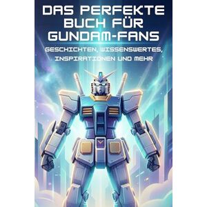 Hofmann, Ben Das perfekte Buch für Gundam-Fans: Geschichten, Wissenswertes, Inspirationen und mehr Hofmann, Ben Das perfekte Buch für Gundam-Fans: Geschichten, Wissenswertes, Inspirationen und mehr