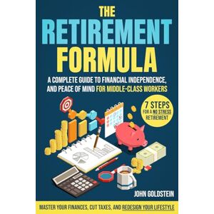 Goldstein, John The Retirement Formula: Master Your Finances, Cut Taxes, and Redesign Your Lifestyle A Complete Guide to Financial Independence, and Peace of Mind for Middle-Class Workers Goldstein, John The Retirement Formula: Master Your Finances, Cut Taxes, and Redesign Your Lifestyle A Complete Guide to Financial Independence, and Peace of Mind for Middle-Class Workers
