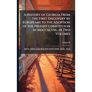 Stevens, William Bacon A History of Georgia From the First Discovery by Europeans to the Adoption of the Present Constituion in Mdccxcviii., in Two Volumes Stevens, William Bacon A History of Georgia From the First Discovery by Europeans to the Adoption of the Present Constituion in Mdccxcviii., in Two Volumes