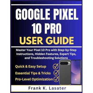 Lasater, Frank K. Google Pixel 10 Pro User Guide: Master Your Pixel 10 Pro with Step-by-Step Instructions, Hidden Features, Expert Tips, and Troubleshooting Solutions Lasater, Frank K. Google Pixel 10 Pro User Guide: Master Your Pixel 10 Pro with Step-by-Step Instructions, Hidden Features, Expert Tips, and Troubleshooting Solutions