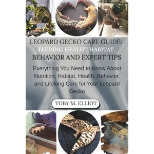 M. ELLIOT, TOBY LEOPARD GECKO CARE GUIDE: FEEDING HEALTH HABITAT BEHAVIOR AND EXPERT TIPS: Everything You Need to Know About Nutrition, Habitat, Health, Behavior, and Lifelong Care for Your Leopard Gecko M. ELLIOT, TOBY LEOPARD GECKO CARE GUIDE: FEEDING HEALTH HABITAT BEHAVIOR AND EXPERT TIPS: Everything You Need to Know About Nutrition, Habitat, Health, Behavior, and Lifelong Care for Your Leopard Gecko